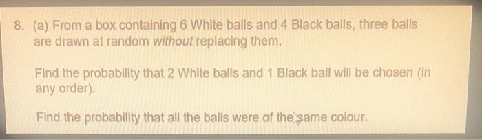 8 A From A Box Containing 6 White Balls And 4 Black Balls Three Balls Are Drawn At Random Without Replacing Them Fi 1