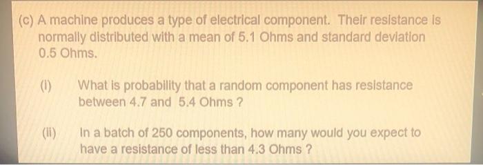 C A Machine Produces A Type Of Electrical Component Their Resistance Is Normally Distributed With A Mean Of 5 1 Ohms 1