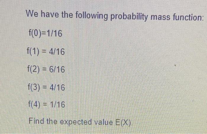 We Have The Following Probability Mass Function F 0 1 16 F 1 4 16 F 2 6 16 F 3 4 16 F 4 1 16 Find The Expec 1