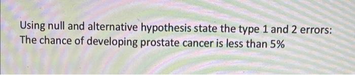 Using Null And Alternative Hypothesis State The Type 1 And 2 Errors The Chance Of Developing Prostate Cancer Is Less Th 1