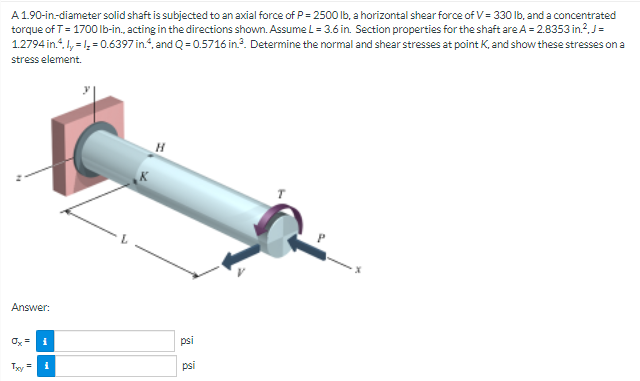 A 1 90 In Diameter Solid Shaft Is Subjected To An Axial Force Of P 2500 Lb A Horizontal Shear Force Of V 330 Lb An 1