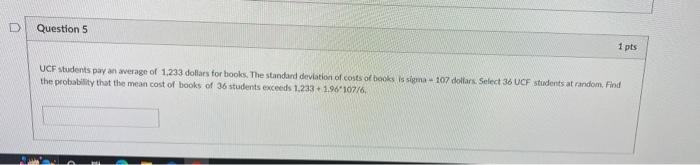 D Question 5 1 Pts Ucf Students Pay An Average Of 1 233 Dollars For Books The Standard Deviation Of Costs Of Books Is S 1