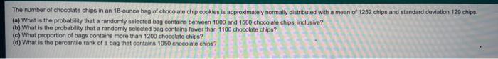 The Number Of Chocolate Chips In An 18 Ounce Bag Of Chocolate Chip Cookies Is Approximately Normally Distributed With A 1