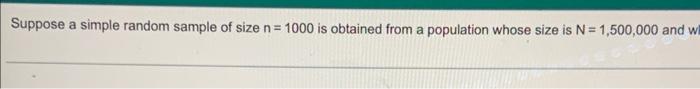 Suppose A Simple Random Sample Of Size N 1000 Is Obtained From A Population Whose Size Is N 1 500 000 And Wil 00 An 1