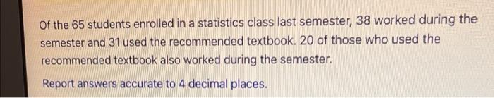Of The 65 Students Enrolled In A Statistics Class Last Semester 38 Worked During The Semester And 31 Used The Recommend 1