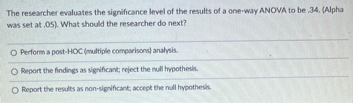 The Researcher Evaluates The Significance Level Of The Results Of A One Way Anova To Be 34 Alpha Was Set At 05 What 1