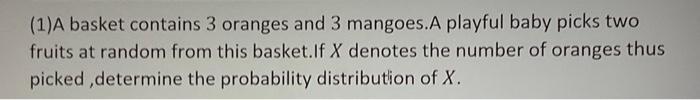 1 A Basket Contains 3 Oranges And 3 Mangoes A Playful Baby Picks Two Fruits At Random From This Basket If X Denotes Th 1