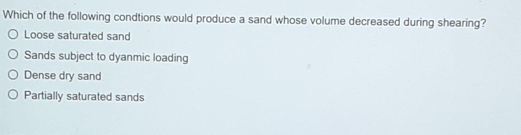 Which Of The Following Condtions Would Produce A Sand Whose Volume Decreased During Shearing O Loose Saturated Sand O S 1
