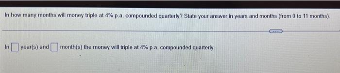 In How Many Months Will Money Triple At 4 P A Compounded Quarterly State Your Answer In Years And Months From 0 To 1 1