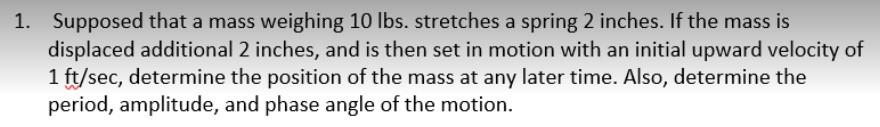 1 Supposed That A Mass Weighing 10 Lbs Stretches A Spring 2 Inches If The Mass Is Displaced Additional 2 Inches And 1