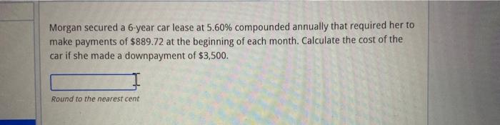 Morgan Secured A 6 Year Car Lease At 5 60 Compounded Annually That Required Her To Make Payments Of 889 72 At The Begi 1