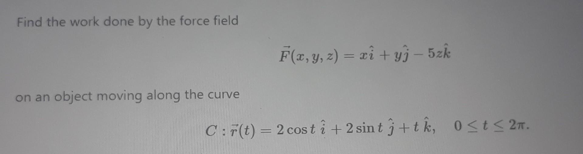 Find The Work Done By The Force Field On An Object Moving Along The Curve F X Y Z Xi Yj 5zk C F T 2 Costi 2 1