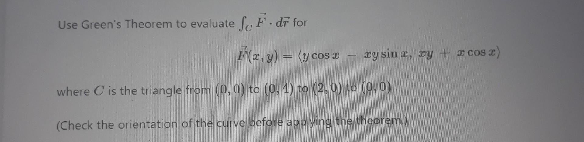 Use Green S Theorem To Evaluate Ff Dr For F X Y Y Cos X Where C Is The Triangle From 0 0 To 0 4 To 2 0 To 0 1