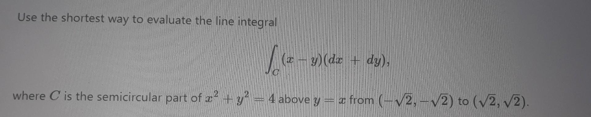 Use The Shortest Way To Evaluate The Line Integral X Where C Is The Semicircular Part Of X Y 4 Above Y X Fro 1