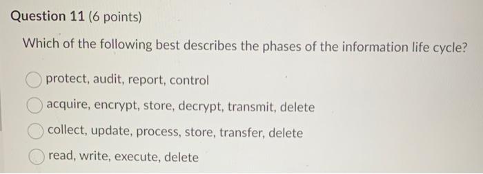 Question 11 6 Points Which Of The Following Best Describes The Phases Of The Information Life Cycle Protect Audit R 1