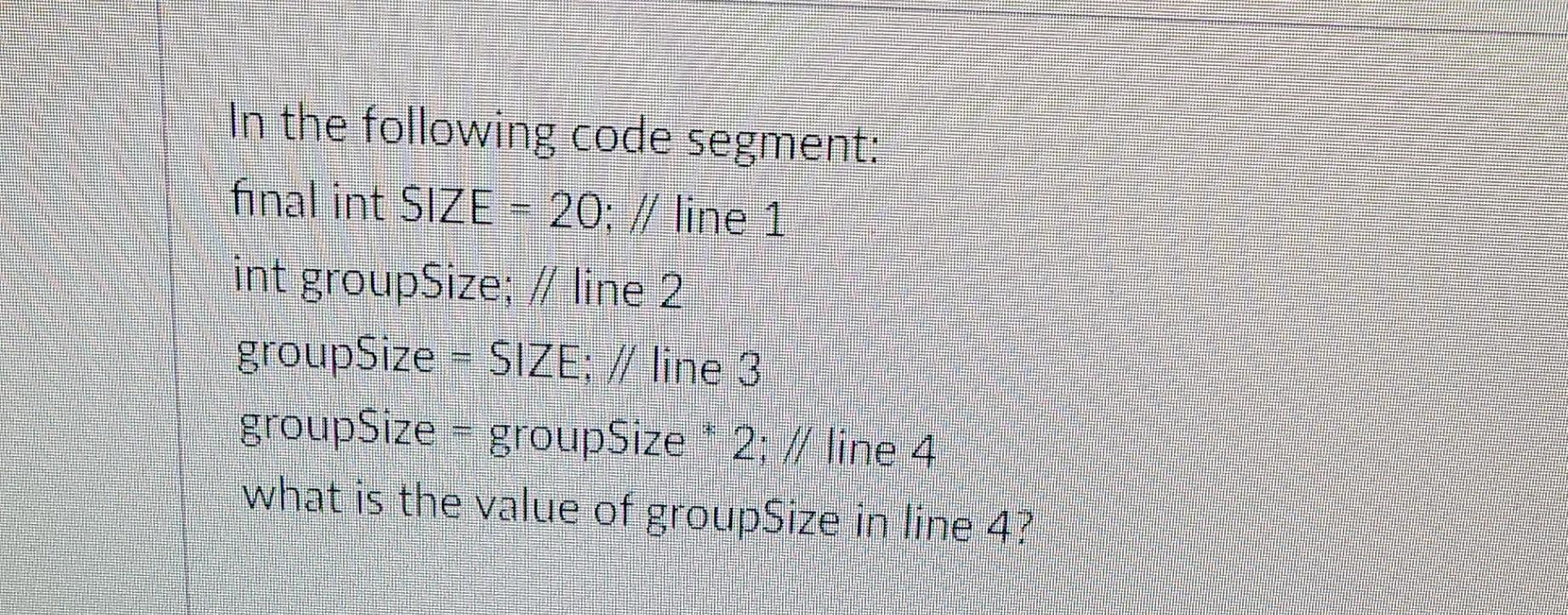 In The Following Code Segment Final Int Size 20 Line 1 Int Groupsize Line 2 Groupsize Size Line 3 Groupsi 1
