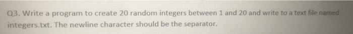 Q3 Write A Program To Create 20 Random Integers Between 1 And 20 And Write To A Text File Named Integers Txt The Newli 1