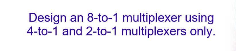 Design An 8 To 1 Multiplexer Using 4 To 1 And 2 To 1 Multiplexers Only 1