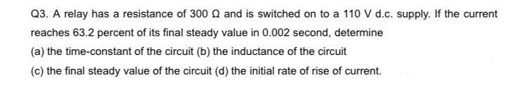 Q3 A Relay Has A Resistance Of 300 Q And Is Switched On To A 110 V D C Supply If The Current Reaches 63 2 Percent Of 1