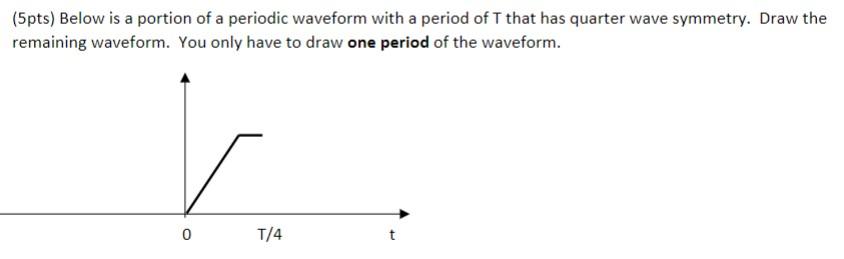 5pts Below Is A Portion Of A Periodic Waveform With A Period Of T That Has Quarter Wave Symmetry Draw The Remaining W 1