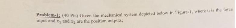 Problem 1 40 Pts Given The Mechanical System Depicted Below In Figure 1 Where U Is The Force Input And X And X Are 1