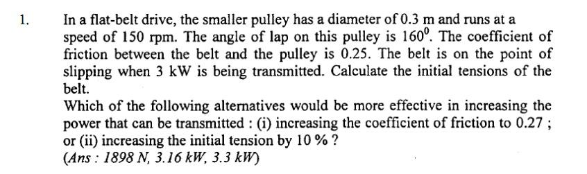 1 In A Flat Belt Drive The Smaller Pulley Has A Diameter Of 0 3 M And Runs At A Speed Of 150 Rpm The Angle Of Lap On 1