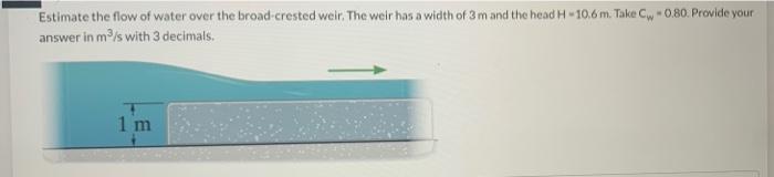 Estimate The Flow Of Water Over The Broad Crested Weir The Weir Has A Width Of 3 M And The Head H 10 6 M Take Cw 0 80 1