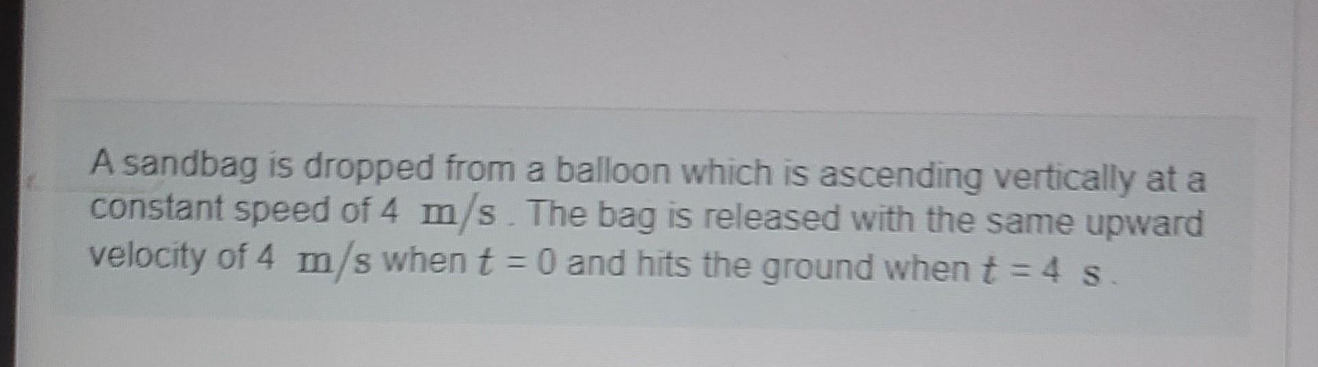 A Sandbag Is Dropped From A Balloon Which Is Ascending Vertically At A Constant Speed Of 4 M S The Bag Is Released With 1