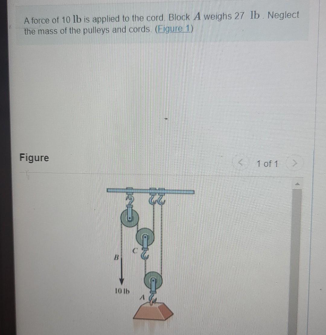 A Force Of 10 Lb Is Applied To The Cord Block A Weighs 27 Lb Neglect The Mass Of The Pulleys And Cords Figure 1 Fig 1