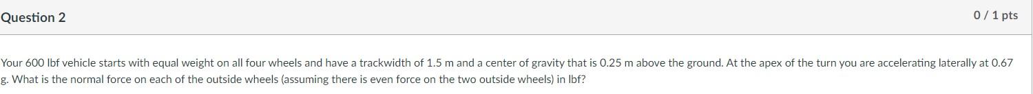 Question 2 0 1 Pts Your 600 Lbf Vehicle Starts With Equal Weight On All Four Wheels And Have A Trackwidth Of 1 5 M And A 1