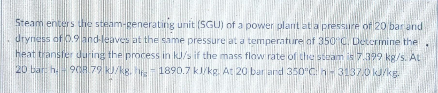 Steam Enters The Steam Generating Unit Sgu Of A Power Plant At A Pressure Of 20 Bar And Dryness Of 0 9 And Leaves At T 1