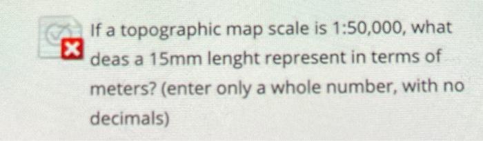 X If A Topographic Map Scale Is 1 50 000 What Deas A 15mm Lenght Represent In Terms Of Meters Enter Only A Whole Numb 1