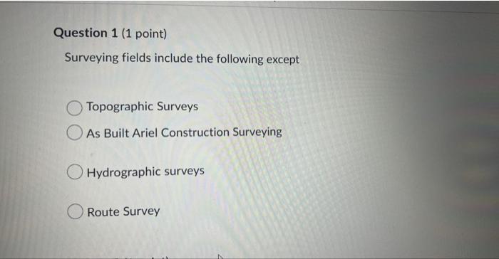 Question 1 1 Point Surveying Fields Include The Following Except Topographic Surveys As Built Ariel Construction Surve 1