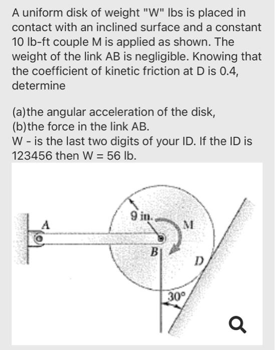 A Uniform Disk Of Weight W Lbs Is Placed In Contact With An Inclined Surface And A Constant 10 Lb Ft Couple M Is Appli 1