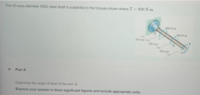 The 40 Mm Diameter A992 Steel Shaft Is Subjected To The Torques Shown Where T 950 N M Part A 300 M Determine The Angle 2