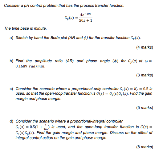 Consider A Ph Control Problem That Has The Process Transfer Function 4e 10s 50s 1 Gp S The Time Base Is Minute A S 1