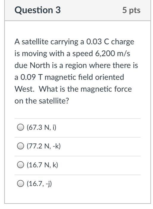 Question 3 A Satellite Carrying A 0 03 C Charge Is Moving With A Speed 6 200 M S Due North Is A Region Where There Is A 1