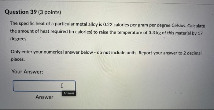Question 39 3 Points The Specific Heat Of A Particular Metal Alloy Is 0 22 Calories Per Gram Per Degree Celsius Calcu 1