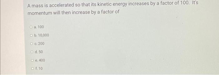 A Mass Is Accelerated So That Its Kinetic Energy Increases By A Factor Of 100 It S Momentum Will Then Increase By A Fac 1