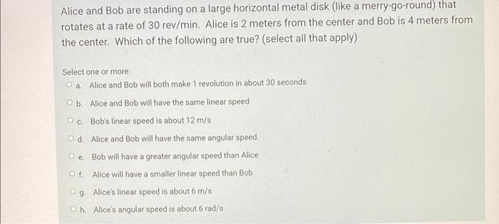 Alice And Bob Are Standing On A Large Horizontal Metal Disk Like A Merry Go Round That Rotates At A Rate Of 30 Rev Min 1