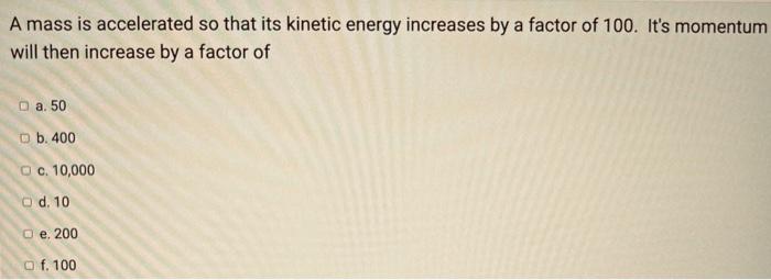 A Mass Is Accelerated So That Its Kinetic Energy Increases By A Factor Of 100 It S Momentum Will Then Increase By A Fac 1
