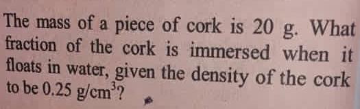 The Mass Of A Piece Of Cork Is 20 G What Fraction Of The Cork Is Immersed When It Floats In Water Given The Density Of 1