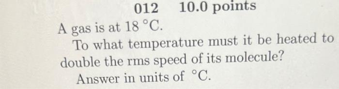 10 0 Points 012 A Gas Is At 18 C To What Temperature Must It Be Heated To Double The Rms Speed Of Its Molecule Answer 1