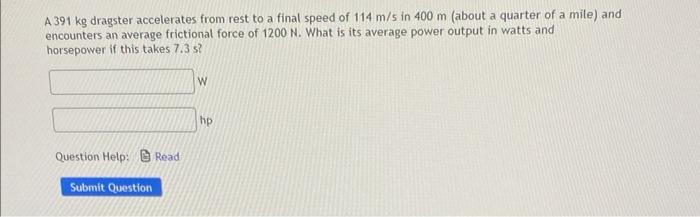 A 391 Kg Dragster Accelerates From Rest To A Final Speed Of 114 M S In 400 M About A Quarter Of A Mile And Encounters 1