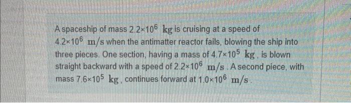 A Spaceship Of Mass 2 2 106 Kg Is Cruising At A Speed Of 4 2 106 M S When The Antimatter Reactor Fails Blowing The Ship 1