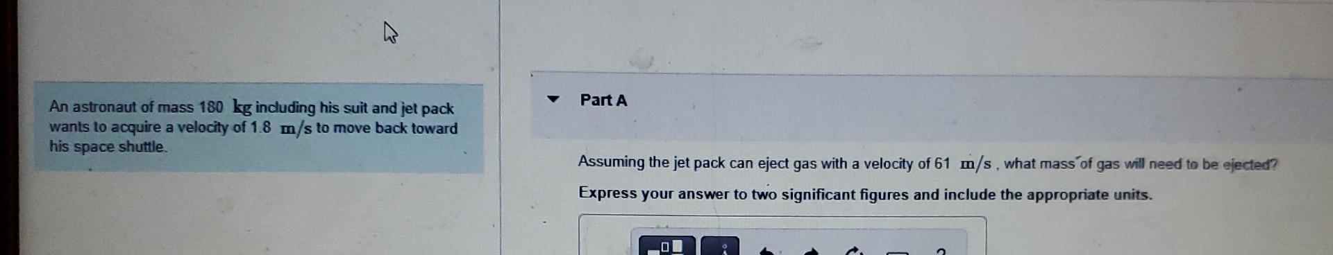 An Astronaut Of Mass 180 Kg Including His Suit And Jet Pack Wants To Acquire A Velocity Of 1 8 M S To Move Back Toward H 1