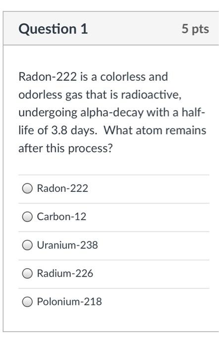 Question 1 Radon 222 Is A Colorless And Odorless Gas That Is Radioactive Undergoing Alpha Decay With A Half Life Of 3 1
