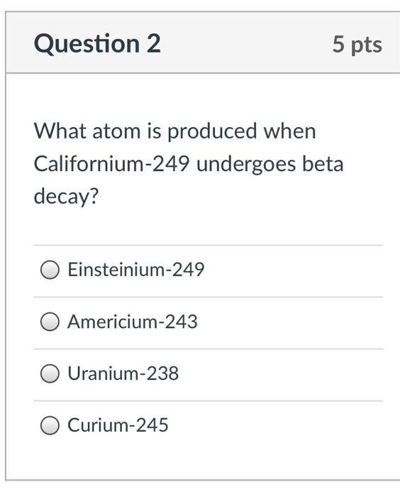Question 2 What Atom Is Produced When Californium 249 Undergoes Beta Decay Einsteinium 249 O Americium 243 Uranium 238 1
