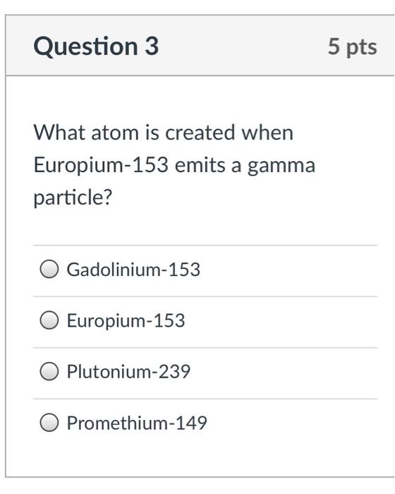 Question 3 What Atom Is Created When Europium 153 Emits A Gamma Particle Gadolinium 153 Europium 153 Plutonium 239 Prom 1