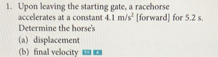 1 Upon Leaving The Starting Gate A Racehorse Accelerates At A Constant 4 1 M S Forward For 5 2 S Determine The Hor 1